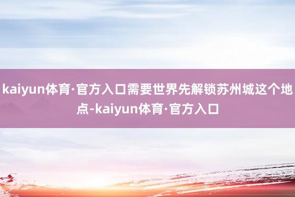 kaiyun体育·官方入口需要世界先解锁苏州城这个地点-kaiyun体育·官方入口