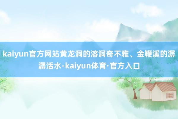 kaiyun官方网站黄龙洞的溶洞奇不雅、金鞭溪的潺潺活水-kaiyun体育·官方入口