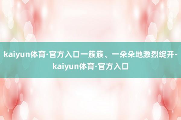 kaiyun体育·官方入口一簇簇、一朵朵地激烈绽开-kaiyun体育·官方入口