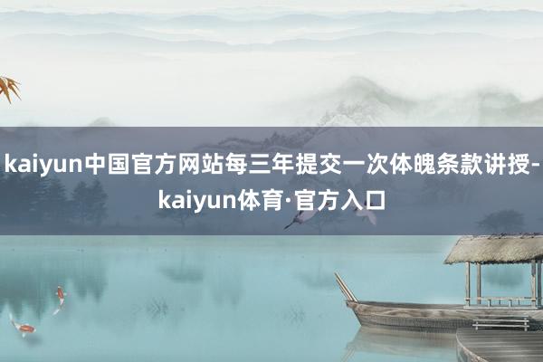 kaiyun中国官方网站每三年提交一次体魄条款讲授-kaiyun体育·官方入口