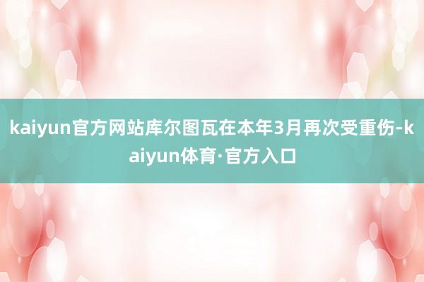 kaiyun官方网站库尔图瓦在本年3月再次受重伤-kaiyun体育·官方入口