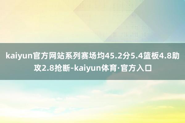 kaiyun官方网站系列赛场均45.2分5.4篮板4.8助攻2.8抢断-kaiyun体育·官方入口