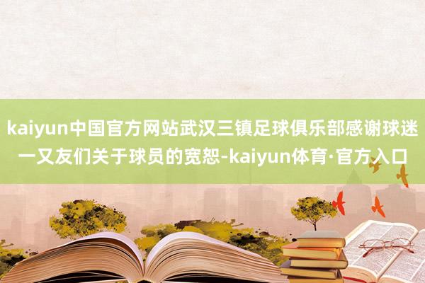 kaiyun中国官方网站武汉三镇足球俱乐部感谢球迷一又友们关于球员的宽恕-kaiyun体育·官方入口