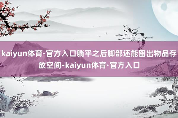 kaiyun体育·官方入口躺平之后脚部还能留出物品存放空间-kaiyun体育·官方入口