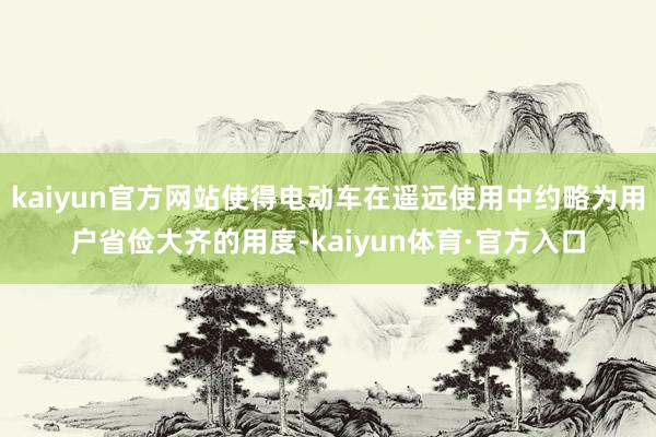 kaiyun官方网站使得电动车在遥远使用中约略为用户省俭大齐的用度-kaiyun体育·官方入口