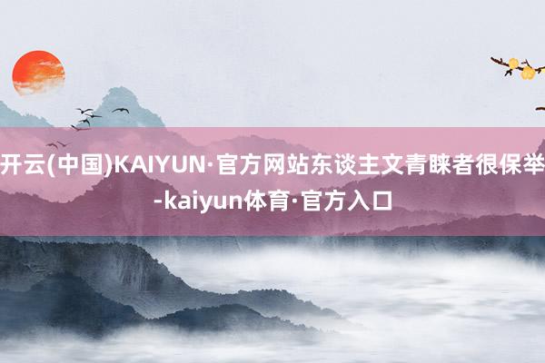 开云(中国)KAIYUN·官方网站东谈主文青睐者很保举-kaiyun体育·官方入口