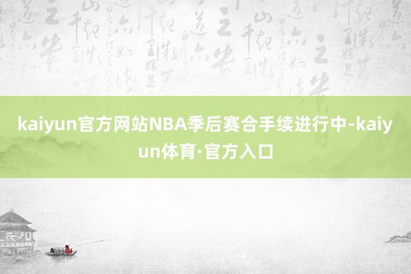 kaiyun官方网站NBA季后赛合手续进行中-kaiyun体育·官方入口