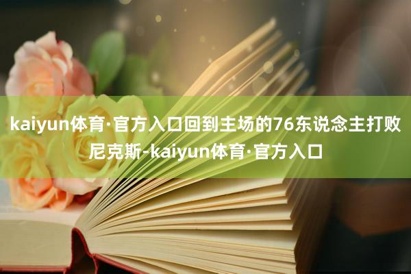 kaiyun体育·官方入口回到主场的76东说念主打败尼克斯-kaiyun体育·官方入口