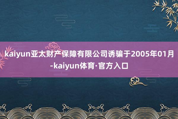 kaiyun亚太财产保障有限公司诱骗于2005年01月-kaiyun体育·官方入口