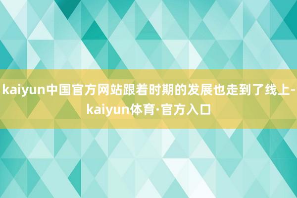 kaiyun中国官方网站跟着时期的发展也走到了线上-kaiyun体育·官方入口