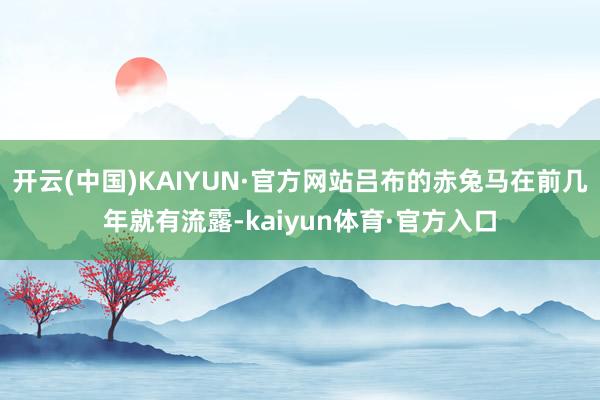 开云(中国)KAIYUN·官方网站吕布的赤兔马在前几年就有流露-kaiyun体育·官方入口