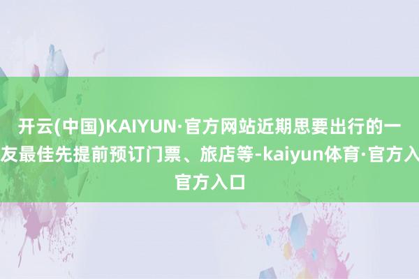 开云(中国)KAIYUN·官方网站近期思要出行的一又友最佳先提前预订门票、旅店等-kaiyun体育·官方入口