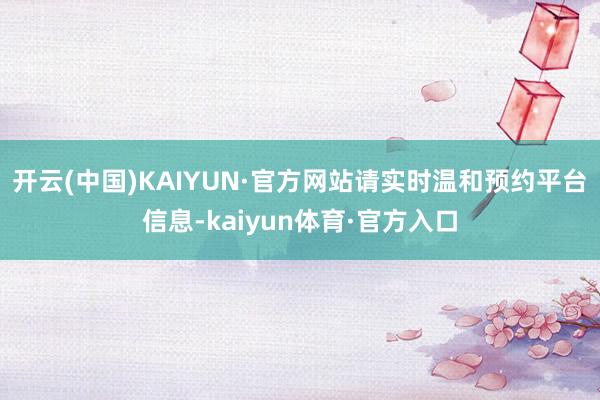 开云(中国)KAIYUN·官方网站请实时温和预约平台信息-kaiyun体育·官方入口