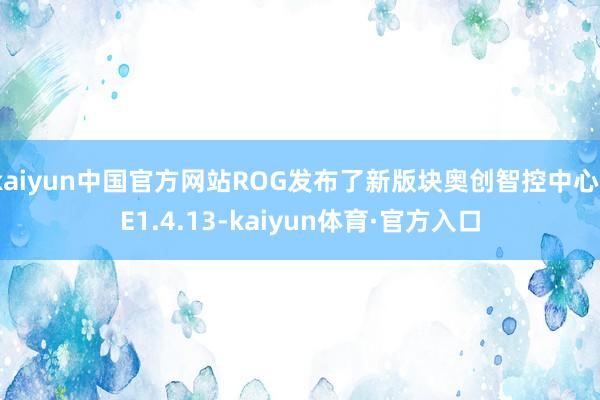 kaiyun中国官方网站ROG发布了新版块奥创智控中心SE1.4.13-kaiyun体育·官方入口