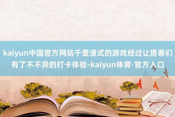 kaiyun中国官方网站千里浸式的游戏经过让搭客们有了不不异的打卡体验-kaiyun体育·官方入口