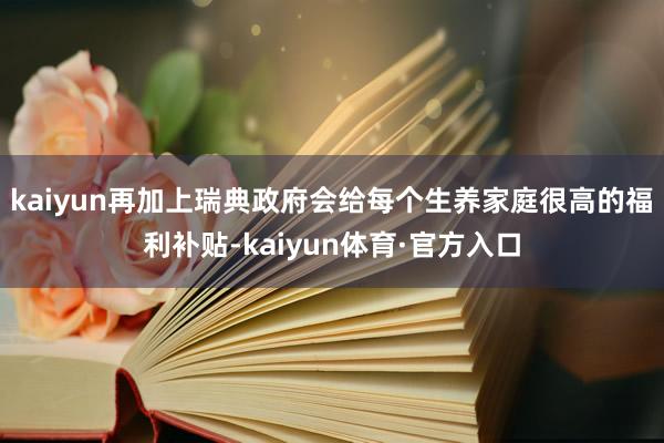 kaiyun再加上瑞典政府会给每个生养家庭很高的福利补贴-kaiyun体育·官方入口