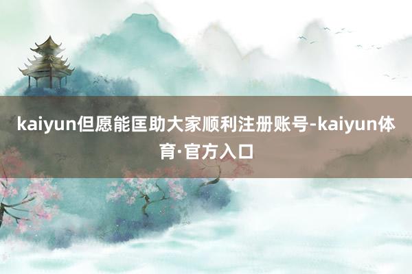 kaiyun但愿能匡助大家顺利注册账号-kaiyun体育·官方入口