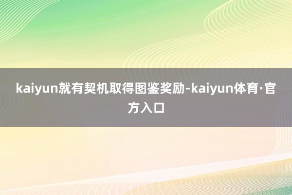 kaiyun就有契机取得图鉴奖励-kaiyun体育·官方入口