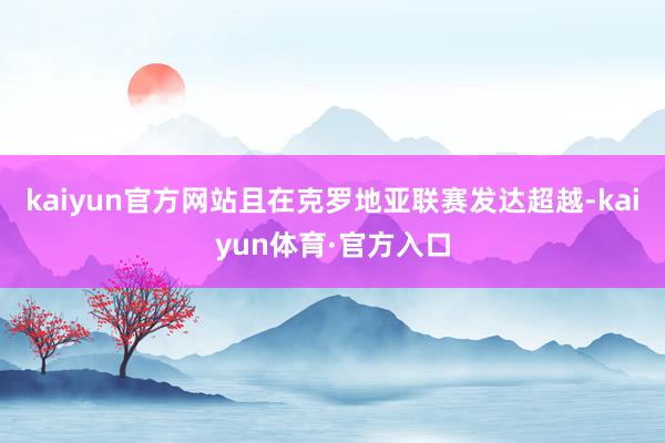 kaiyun官方网站且在克罗地亚联赛发达超越-kaiyun体育·官方入口