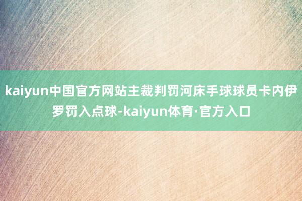 kaiyun中国官方网站主裁判罚河床手球球员卡内伊罗罚入点球-kaiyun体育·官方入口