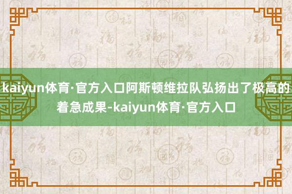 kaiyun体育·官方入口阿斯顿维拉队弘扬出了极高的着急成果-kaiyun体育·官方入口