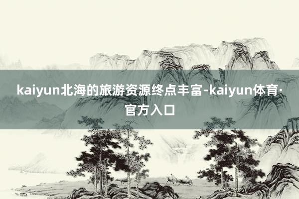 kaiyun北海的旅游资源终点丰富-kaiyun体育·官方入口