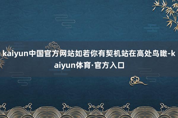 kaiyun中国官方网站如若你有契机站在高处鸟瞰-kaiyun体育·官方入口