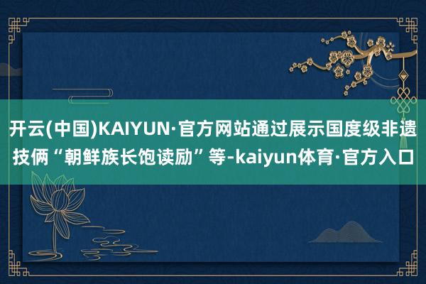 开云(中国)KAIYUN·官方网站通过展示国度级非遗技俩“朝鲜族长饱读励”等-kaiyun体育·官方入口