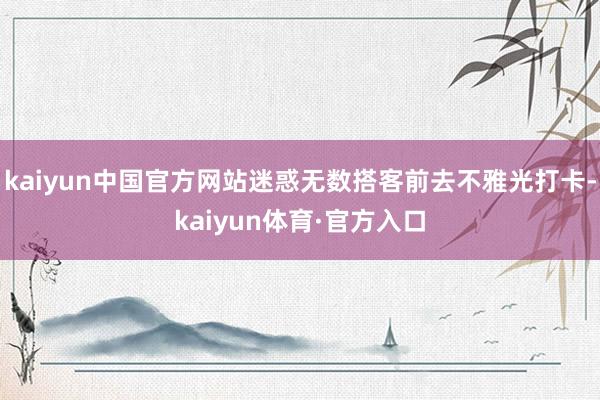 kaiyun中国官方网站迷惑无数搭客前去不雅光打卡-kaiyun体育·官方入口