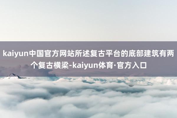 kaiyun中国官方网站所述复古平台的底部建筑有两个复古横梁-kaiyun体育·官方入口