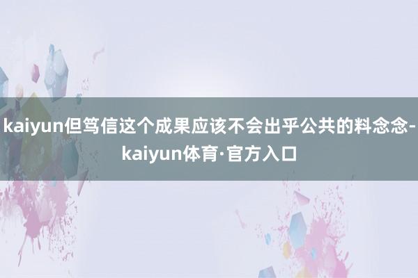 kaiyun但笃信这个成果应该不会出乎公共的料念念-kaiyun体育·官方入口