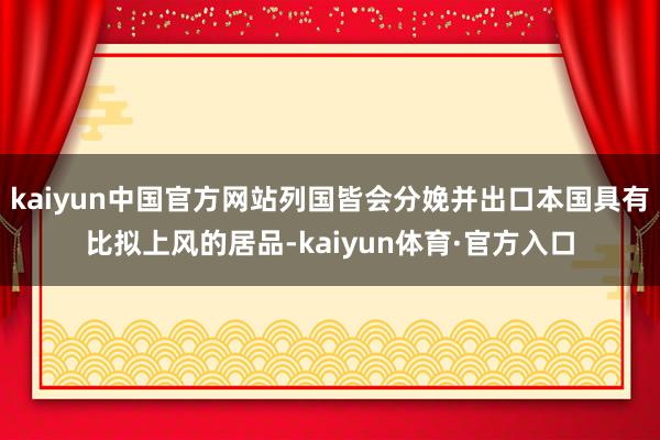 kaiyun中国官方网站列国皆会分娩并出口本国具有比拟上风的居品-kaiyun体育·官方入口