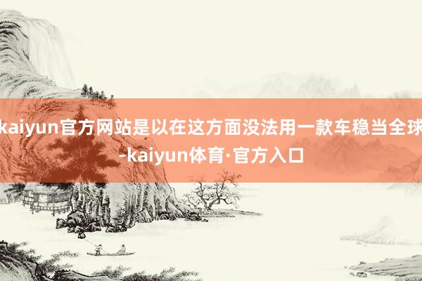 kaiyun官方网站是以在这方面没法用一款车稳当全球-kaiyun体育·官方入口