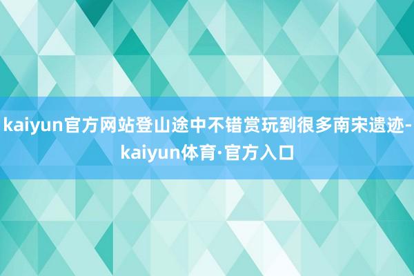 kaiyun官方网站登山途中不错赏玩到很多南宋遗迹-kaiyun体育·官方入口