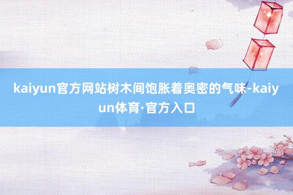 kaiyun官方网站树木间饱胀着奥密的气味-kaiyun体育·官方入口