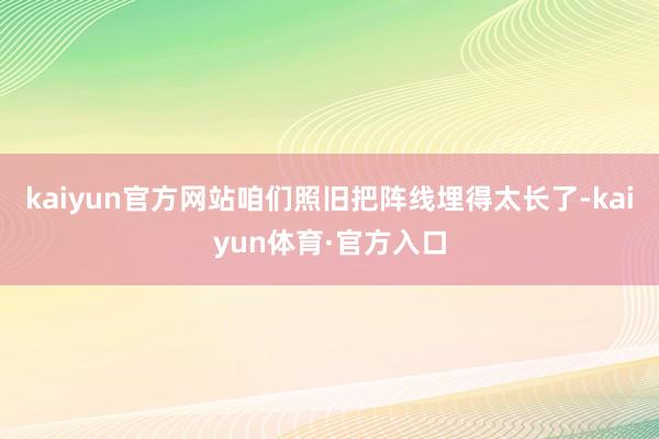 kaiyun官方网站咱们照旧把阵线埋得太长了-kaiyun体育·官方入口