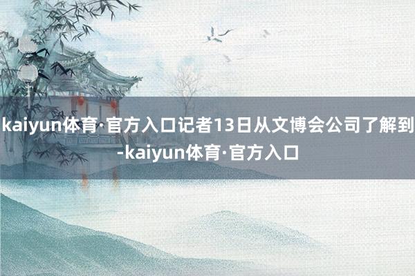 kaiyun体育·官方入口记者13日从文博会公司了解到-kaiyun体育·官方入口