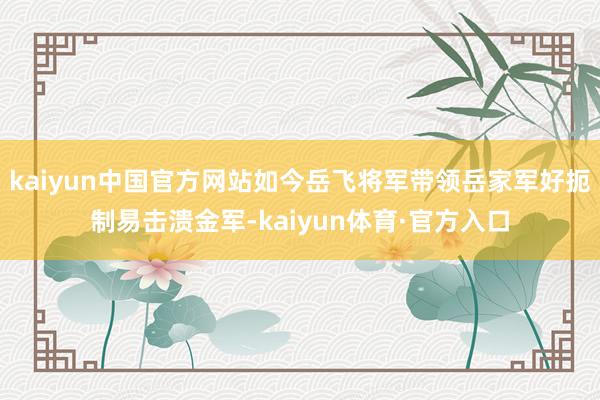 kaiyun中国官方网站如今岳飞将军带领岳家军好扼制易击溃金军-kaiyun体育·官方入口