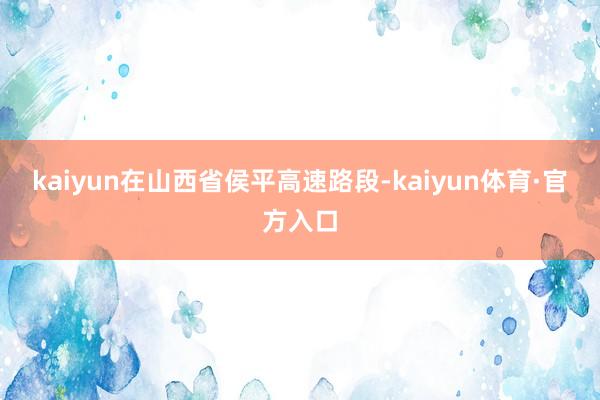 kaiyun在山西省侯平高速路段-kaiyun体育·官方入口