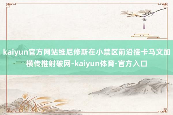 kaiyun官方网站维尼修斯在小禁区前沿接卡马文加横传推射破网-kaiyun体育·官方入口