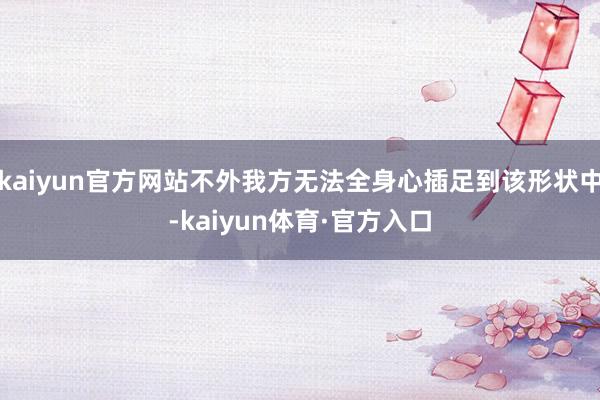 kaiyun官方网站不外我方无法全身心插足到该形状中-kaiyun体育·官方入口