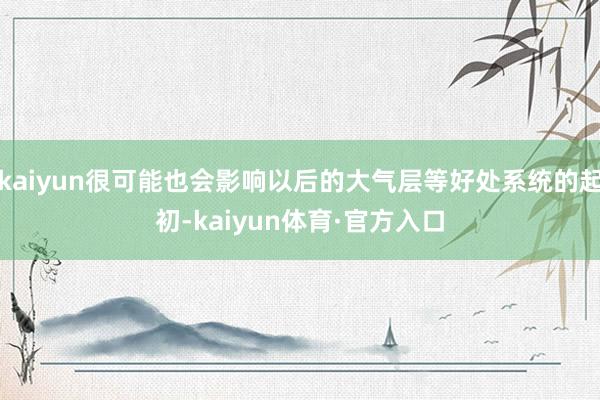 kaiyun很可能也会影响以后的大气层等好处系统的起初-kaiyun体育·官方入口