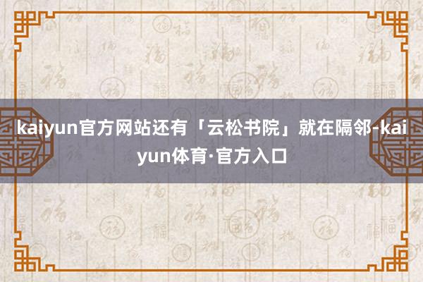 kaiyun官方网站还有「云松书院」就在隔邻-kaiyun体育·官方入口