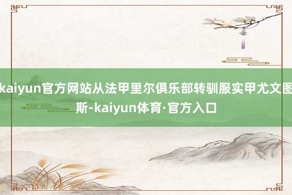 kaiyun官方网站从法甲里尔俱乐部转驯服实甲尤文图斯-kaiyun体育·官方入口