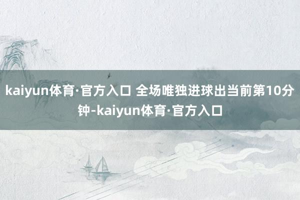 kaiyun体育·官方入口 全场唯独进球出当前第10分钟-kaiyun体育·官方入口