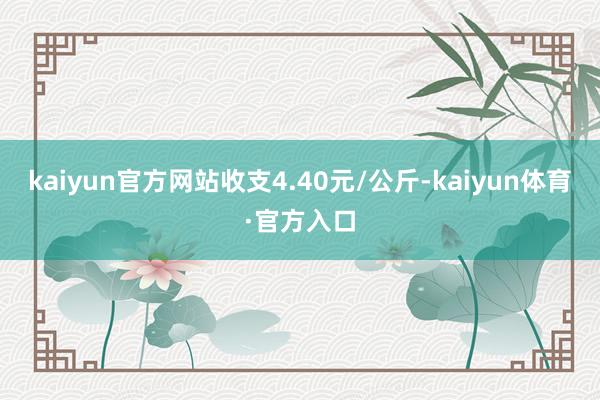 kaiyun官方网站收支4.40元/公斤-kaiyun体育·官方入口