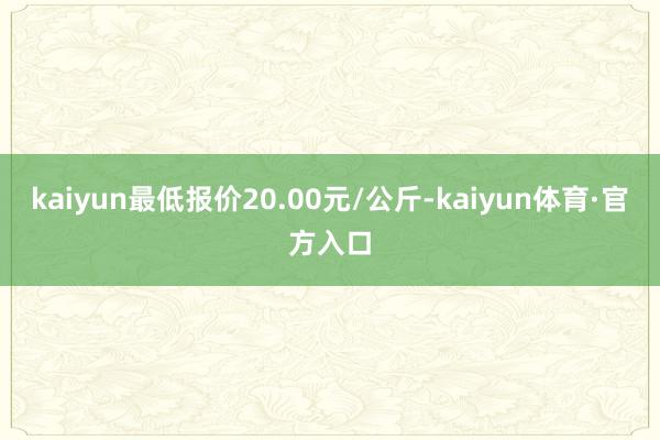 kaiyun最低报价20.00元/公斤-kaiyun体育·官方入口