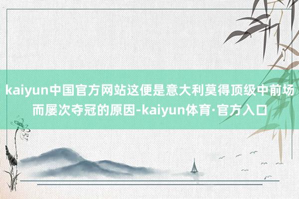 kaiyun中国官方网站这便是意大利莫得顶级中前场而屡次夺冠的原因-kaiyun体育·官方入口