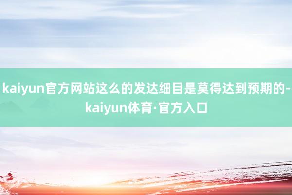 kaiyun官方网站这么的发达细目是莫得达到预期的-kaiyun体育·官方入口