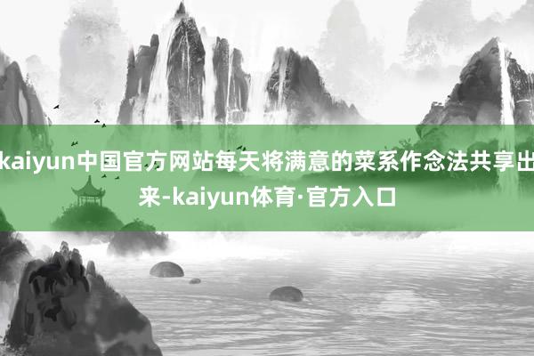 kaiyun中国官方网站每天将满意的菜系作念法共享出来-kaiyun体育·官方入口